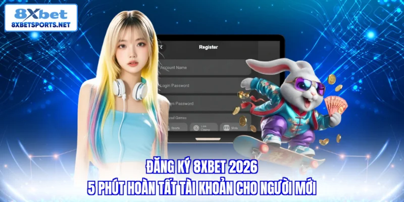 Đăng Ký 8XBET - Quy Trình Chuẩn Và Lưu Ý Cho Hội Viên 2026