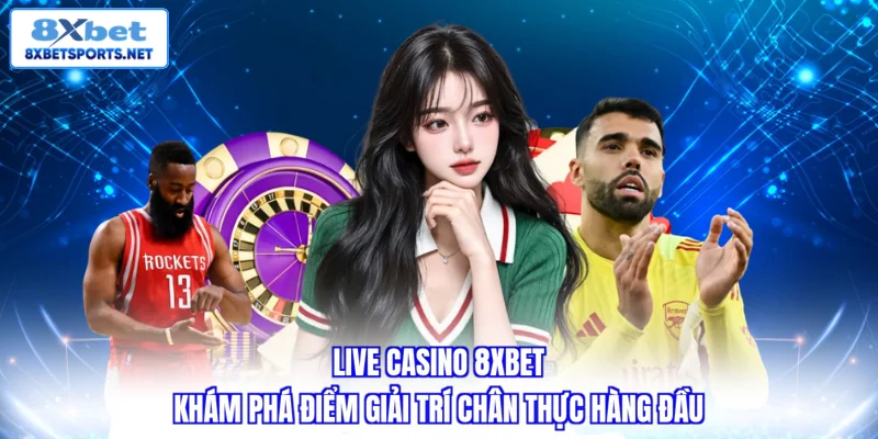 Live Casino 8XBET - Trải Nghiệm Sòng Bài Đẳng Cấp Tại Gia